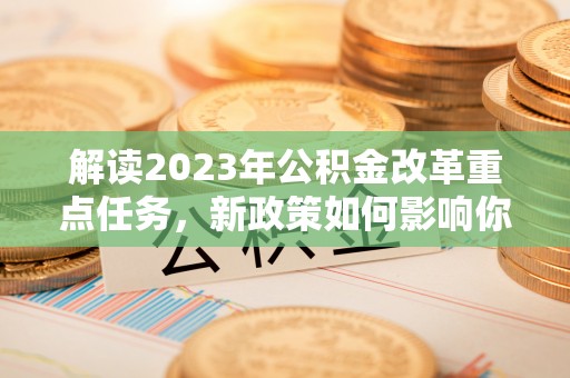 玉林解读2023年公积金改革重点任务，新政策如何影响你我生活？
