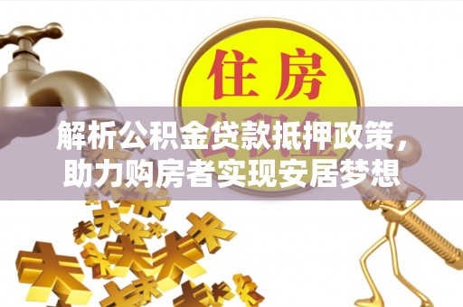 玉林解析公积金贷款抵押政策，助力购房者实现安居梦想