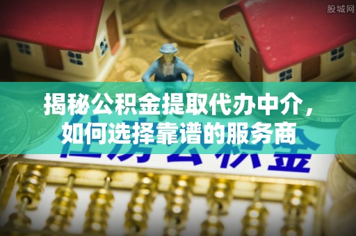 玉林揭秘公积金提取代办中介，如何选择靠谱的服务商