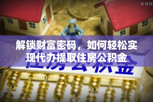 玉林解锁财富密码，如何轻松实现代办提取住房公积金