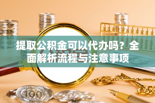 玉林提取公积金可以代办吗？全面解析流程与注意事项