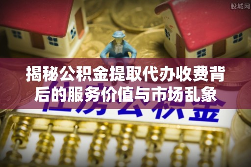 玉林揭秘公积金提取代办收费背后的服务价值与市场乱象