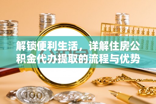玉林解锁便利生活，详解住房公积金代办提取的流程与优势