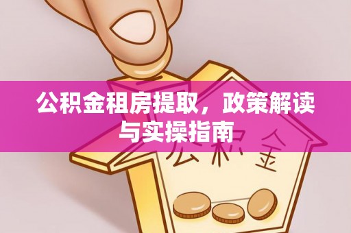 玉林公积金租房提取，政策解读与实操指南
