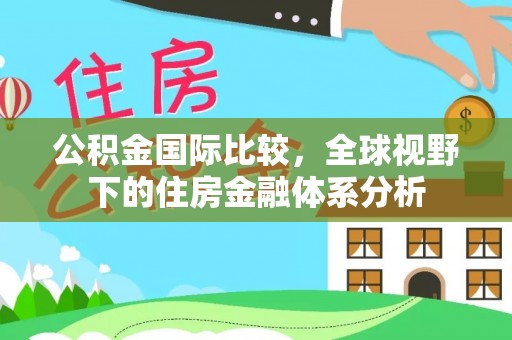 玉林公积金国际比较，全球视野下的住房金融体系分析