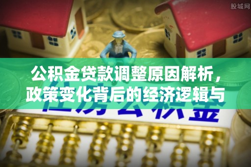 玉林公积金贷款调整原因解析，政策变化背后的经济逻辑与民生考量