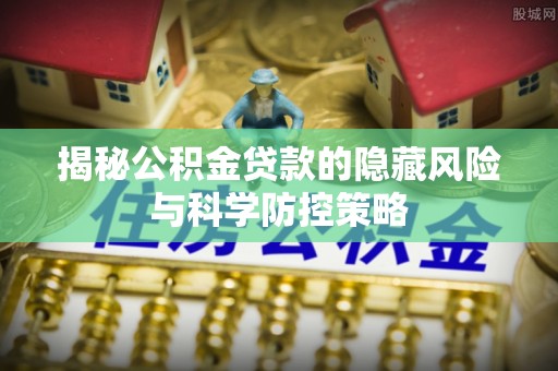 玉林揭秘公积金贷款的隐藏风险与科学防控策略