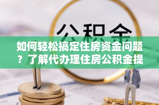 玉林如何轻松搞定住房资金问题？了解代办理住房公积金提取的全流程