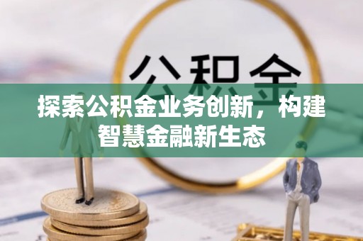 玉林探索公积金业务创新，构建智慧金融新生态